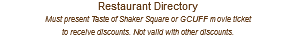 Restaurant Directory Must present Taste of Shaker Square or GCUFF movie ticket  to receive discounts. Not valid with other discounts.